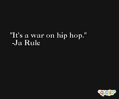It's a war on hip hop. -Ja Rule