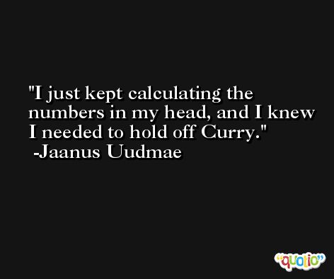 I just kept calculating the numbers in my head, and I knew I needed to hold off Curry. -Jaanus Uudmae