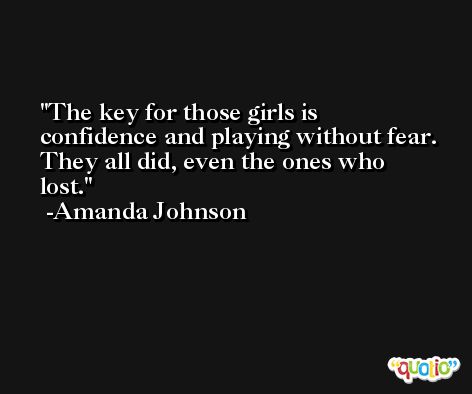 The key for those girls is confidence and playing without fear. They all did, even the ones who lost. -Amanda Johnson