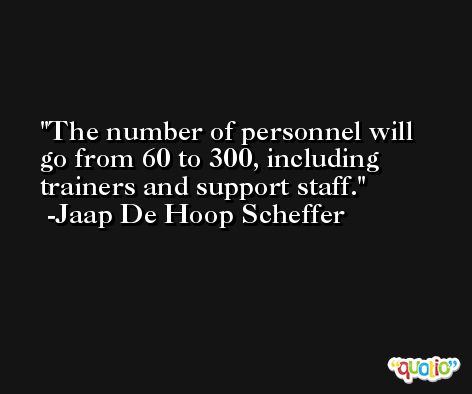 The number of personnel will go from 60 to 300, including trainers and support staff. -Jaap De Hoop Scheffer