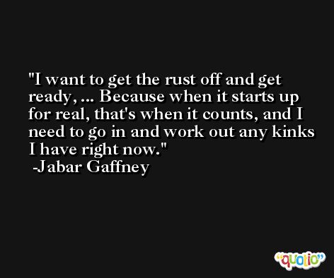I want to get the rust off and get ready, ... Because when it starts up for real, that's when it counts, and I need to go in and work out any kinks I have right now. -Jabar Gaffney