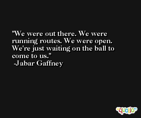 We were out there. We were running routes. We were open. We're just waiting on the ball to come to us. -Jabar Gaffney