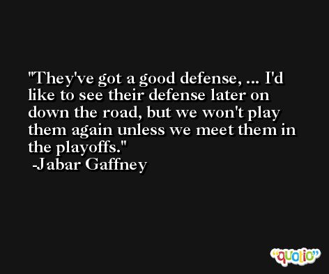 They've got a good defense, ... I'd like to see their defense later on down the road, but we won't play them again unless we meet them in the playoffs. -Jabar Gaffney