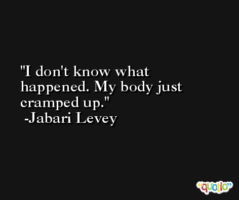 I don't know what happened. My body just cramped up. -Jabari Levey