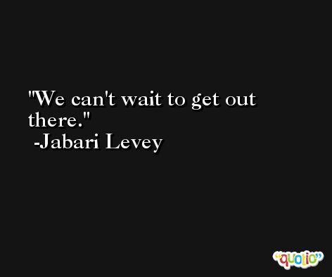 We can't wait to get out there. -Jabari Levey
