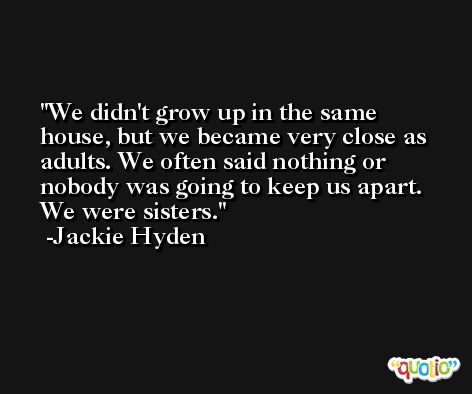 We didn't grow up in the same house, but we became very close as adults. We often said nothing or nobody was going to keep us apart. We were sisters. -Jackie Hyden