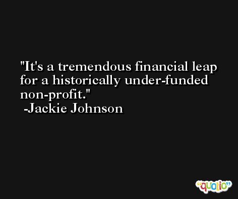 It's a tremendous financial leap for a historically under-funded non-profit. -Jackie Johnson