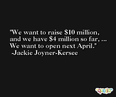 We want to raise $10 million, and we have $4 million so far, ... We want to open next April. -Jackie Joyner-Kersee