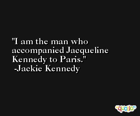 I am the man who accompanied Jacqueline Kennedy to Paris. -Jackie Kennedy
