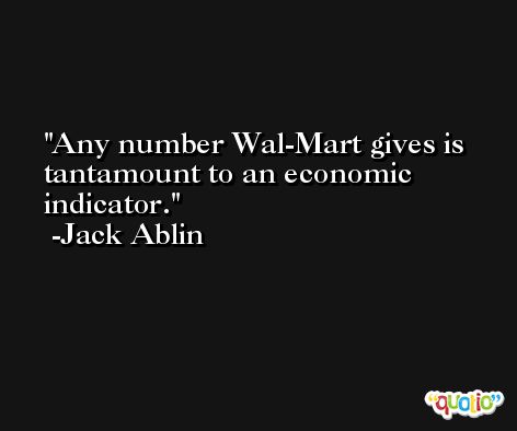 Any number Wal-Mart gives is tantamount to an economic indicator. -Jack Ablin