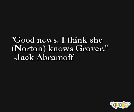 Good news. I think she (Norton) knows Grover. -Jack Abramoff