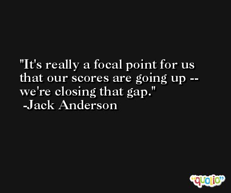 It's really a focal point for us that our scores are going up -- we're closing that gap. -Jack Anderson