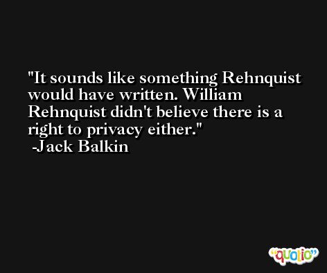 It sounds like something Rehnquist would have written. William Rehnquist didn't believe there is a right to privacy either. -Jack Balkin