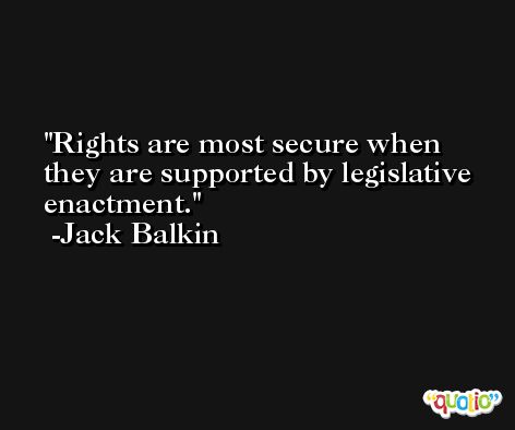 Rights are most secure when they are supported by legislative enactment. -Jack Balkin