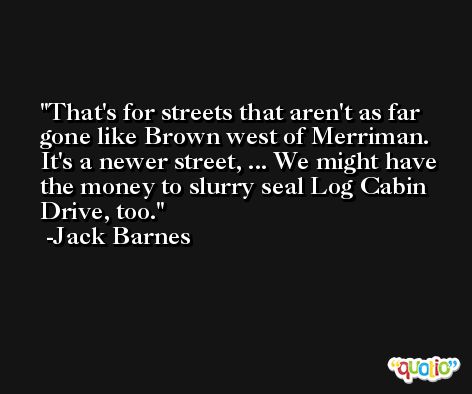 That's for streets that aren't as far gone like Brown west of Merriman. It's a newer street, ... We might have the money to slurry seal Log Cabin Drive, too. -Jack Barnes