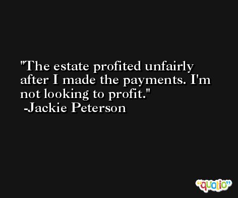 The estate profited unfairly after I made the payments. I'm not looking to profit. -Jackie Peterson
