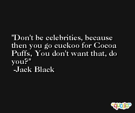 Don't be celebrities, because then you go cuckoo for Cocoa Puffs, You don't want that, do you? -Jack Black