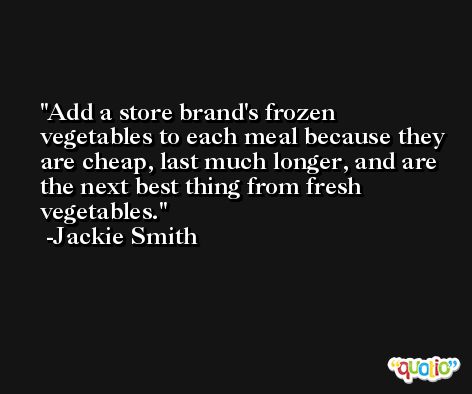 Add a store brand's frozen vegetables to each meal because they are cheap, last much longer, and are the next best thing from fresh vegetables. -Jackie Smith