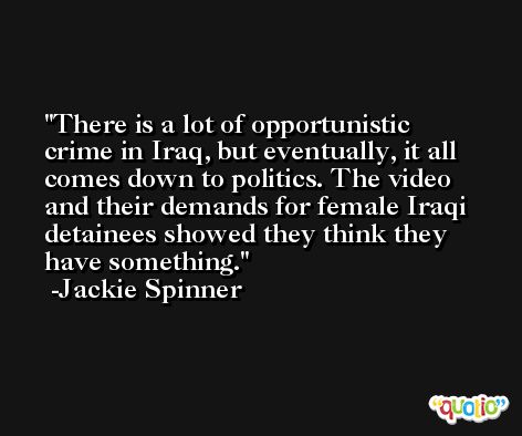There is a lot of opportunistic crime in Iraq, but eventually, it all comes down to politics. The video and their demands for female Iraqi detainees showed they think they have something. -Jackie Spinner