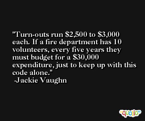 Turn-outs run $2,500 to $3,000 each. If a fire department has 10 volunteers, every five years they must budget for a $30,000 expenditure, just to keep up with this code alone. -Jackie Vaughn