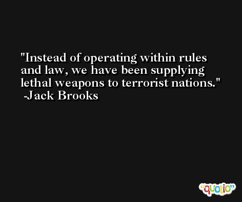 Instead of operating within rules and law, we have been supplying lethal weapons to terrorist nations. -Jack Brooks