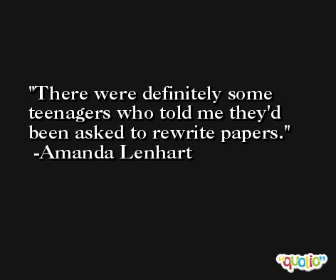 There were definitely some teenagers who told me they'd been asked to rewrite papers. -Amanda Lenhart