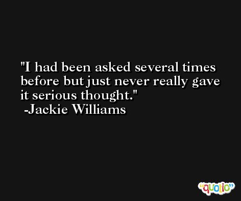 I had been asked several times before but just never really gave it serious thought. -Jackie Williams