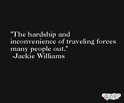 The hardship and inconvenience of traveling forces many people out. -Jackie Williams