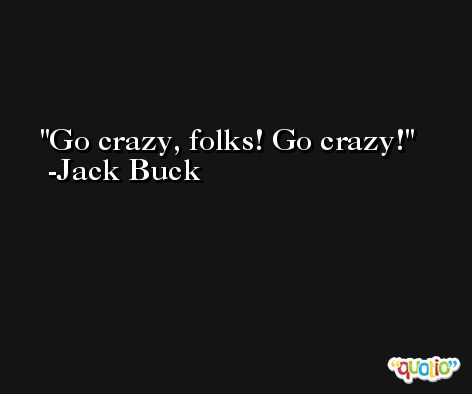 Go crazy, folks! Go crazy! -Jack Buck