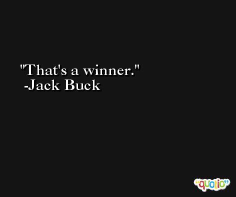 That's a winner. -Jack Buck