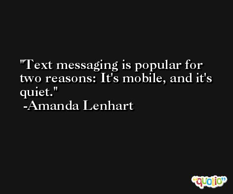 Text messaging is popular for two reasons: It's mobile, and it's quiet. -Amanda Lenhart