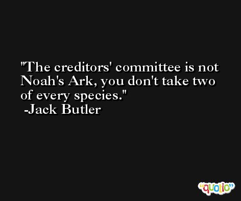 The creditors' committee is not Noah's Ark, you don't take two of every species. -Jack Butler