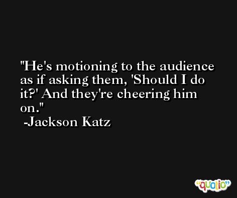 He's motioning to the audience as if asking them, 'Should I do it?' And they're cheering him on. -Jackson Katz