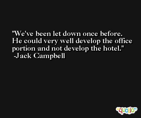 We've been let down once before. He could very well develop the office portion and not develop the hotel. -Jack Campbell