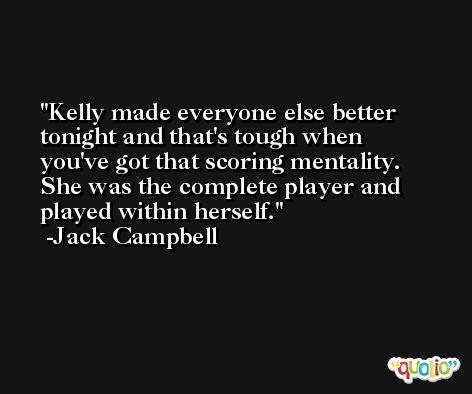 Kelly made everyone else better tonight and that's tough when you've got that scoring mentality. She was the complete player and played within herself. -Jack Campbell