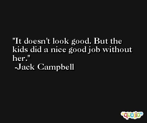 It doesn't look good. But the kids did a nice good job without her. -Jack Campbell