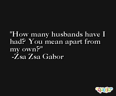 How many husbands have I had? You mean apart from my own? -Zsa Zsa Gabor