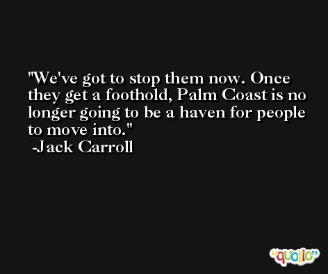 We've got to stop them now. Once they get a foothold, Palm Coast is no longer going to be a haven for people to move into. -Jack Carroll