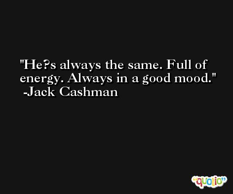 He?s always the same. Full of energy. Always in a good mood. -Jack Cashman