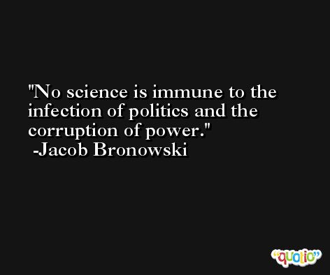 No science is immune to the infection of politics and the corruption of power. -Jacob Bronowski