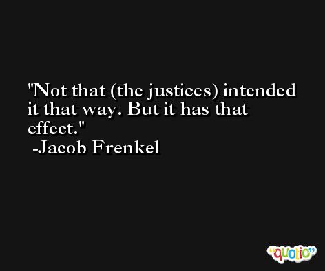 Not that (the justices) intended it that way. But it has that effect. -Jacob Frenkel