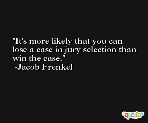 It's more likely that you can lose a case in jury selection than win the case. -Jacob Frenkel