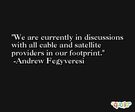 We are currently in discussions with all cable and satellite providers in our footprint. -Andrew Fegyveresi