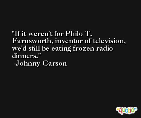 If it weren't for Philo T. Farnsworth, inventor of television, we'd still be eating frozen radio dinners. -Johnny Carson