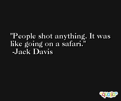 People shot anything. It was like going on a safari. -Jack Davis