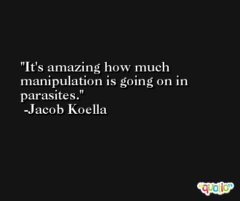 It's amazing how much manipulation is going on in parasites. -Jacob Koella
