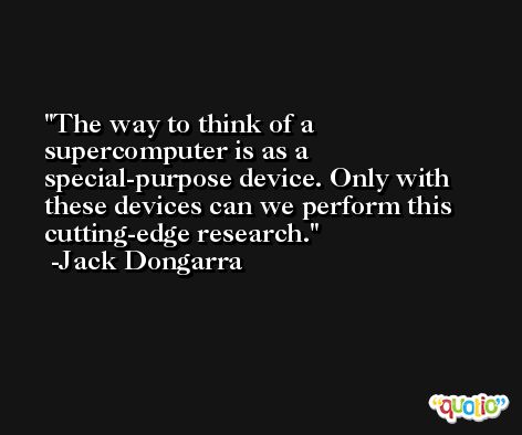 The way to think of a supercomputer is as a special-purpose device. Only with these devices can we perform this cutting-edge research. -Jack Dongarra
