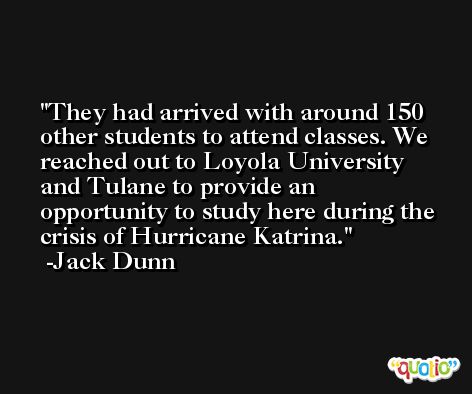 They had arrived with around 150 other students to attend classes. We reached out to Loyola University and Tulane to provide an opportunity to study here during the crisis of Hurricane Katrina. -Jack Dunn