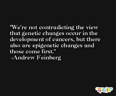 We're not contradicting the view that genetic changes occur in the development of cancers, but there also are epigenetic changes and those come first. -Andrew Feinberg