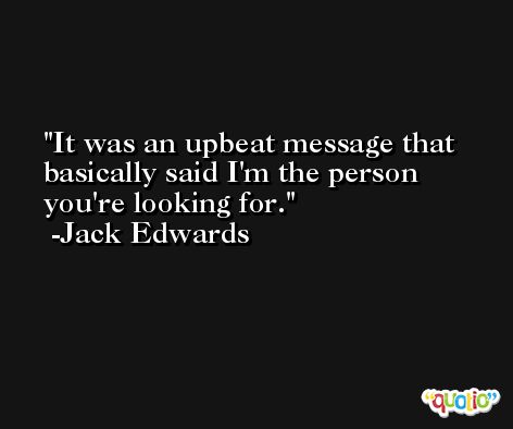 It was an upbeat message that basically said I'm the person you're looking for. -Jack Edwards